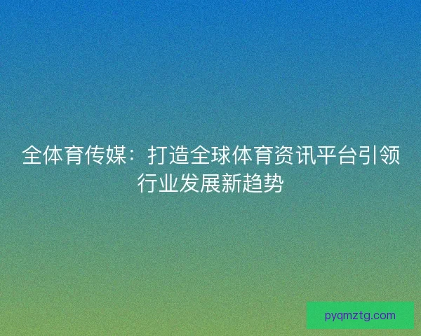 全体育传媒：打造全球体育资讯平台引领行业发展新趋势