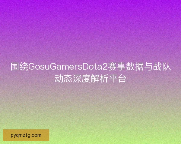 围绕GosuGamersDota2赛事数据与战队动态深度解析平台