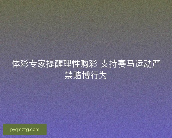 体彩专家提醒理性购彩 支持赛马运动严禁赌博行为