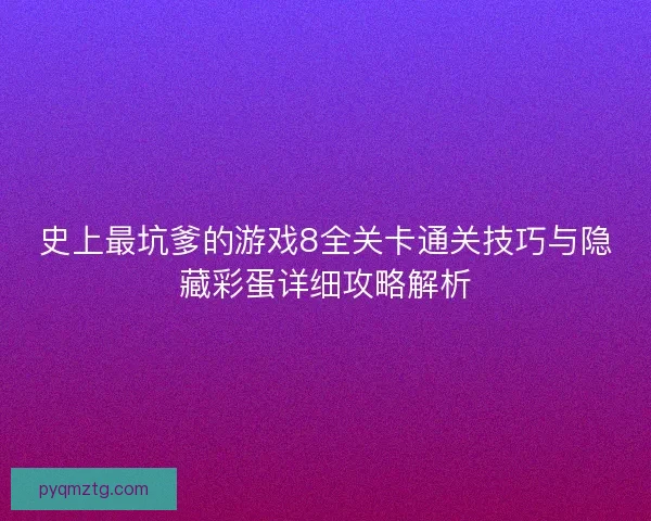 史上最坑爹的游戏8全关卡通关技巧与隐藏彩蛋详细攻略解析