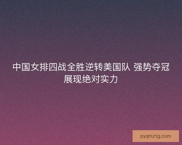 中国女排四战全胜逆转美国队 强势夺冠展现绝对实力 中国女排四战全胜逆转美国队 强势夺冠展现绝对实力
