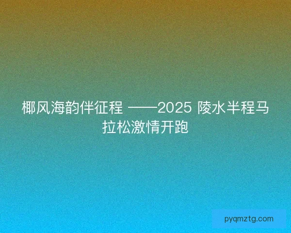 椰风海韵伴征程 ——2025 陵水半程马拉松激情开跑