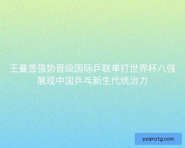王曼昱强势晋级国际乒联单打世界杯八强展现中国乒乓新生代统治力