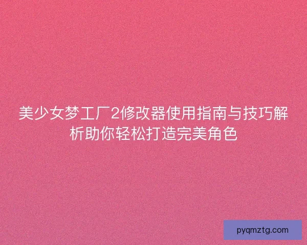 美少女梦工厂2修改器使用指南与技巧解析助你轻松打造完美角色