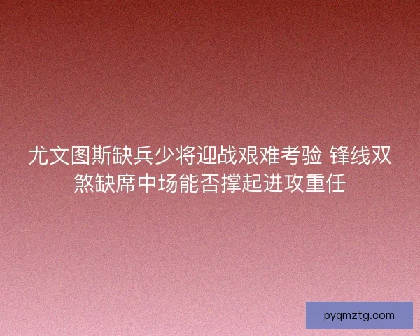 尤文图斯缺兵少将迎战艰难考验 锋线双煞缺席中场能否撑起进攻重任