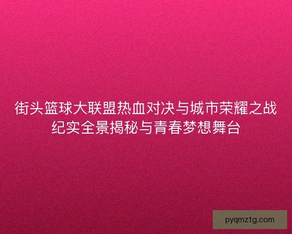 街头篮球大联盟热血对决与城市荣耀之战纪实全景揭秘与青春梦想舞台