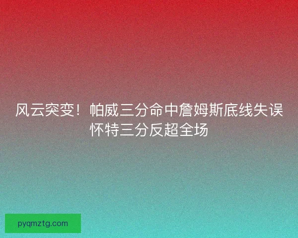 风云突变！帕威三分命中詹姆斯底线失误怀特三分反超全场