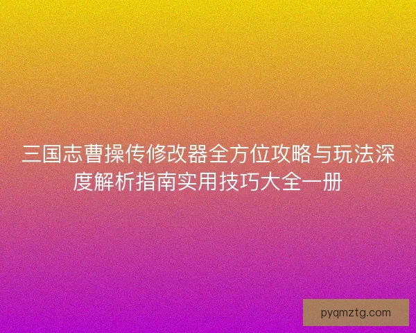 三国志曹操传修改器全方位攻略与玩法深度解析指南实用技巧大全一册