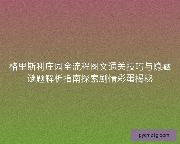 格里斯利庄园全流程图文通关技巧与隐藏谜题解析指南探索剧情彩蛋揭秘 格里斯利庄园全流程图文通关技巧与隐藏谜题解析指南探索剧情彩蛋揭秘
