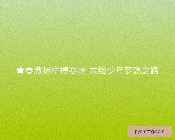 青春激扬拼搏赛场 共绘少年梦想之路