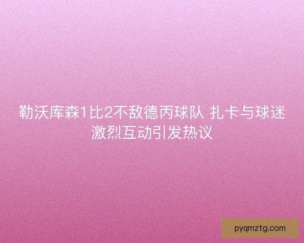 勒沃库森1比2不敌德丙球队 扎卡与球迷激烈互动引发热议 勒沃库森1比2不敌德丙球队 扎卡与球迷激烈互动引发热议