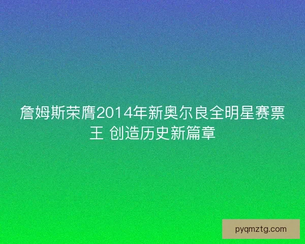 詹姆斯荣膺2014年新奥尔良全明星赛票王 创造历史新篇章 詹姆斯荣膺2014年新奥尔良全明星赛票王 创造历史新篇章