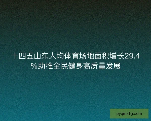 十四五山东人均体育场地面积增长29.4%助推全民健身高质量发展