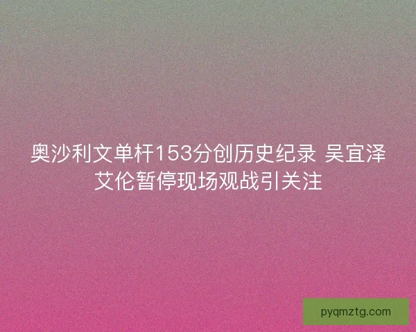 奥沙利文单杆153分创历史纪录 吴宜泽艾伦暂停现场观战引关注