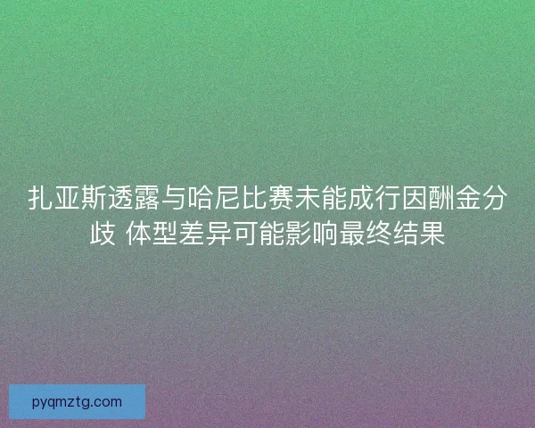 扎亚斯透露与哈尼比赛未能成行因酬金分歧 体型差异可能影响最终结果 扎亚斯透露与哈尼比赛未能成行因酬金分歧 体型差异可能影响最终结果