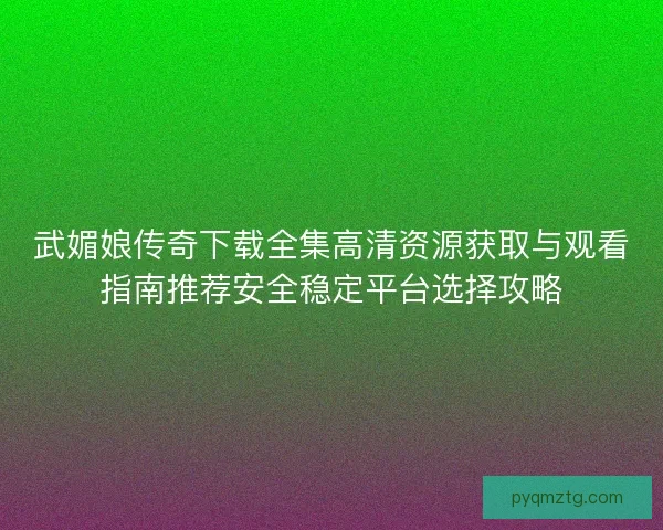 武媚娘传奇下载全集高清资源获取与观看指南推荐安全稳定平台选择攻略