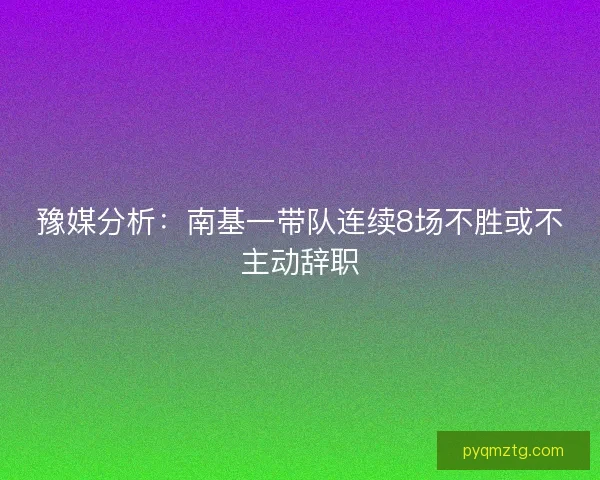 豫媒分析:南基一带队连续8场不胜或不主动辞职 豫媒分析:南基一带队连续8场不胜或不主动辞职