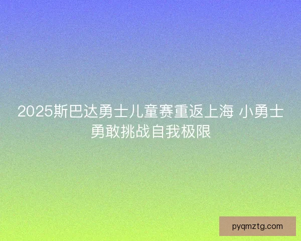 2025斯巴达勇士儿童赛重返上海 小勇士勇敢挑战自我极限