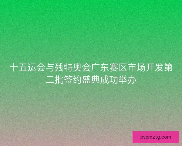 十五运会与残特奥会广东赛区市场开发第二批签约盛典成功举办