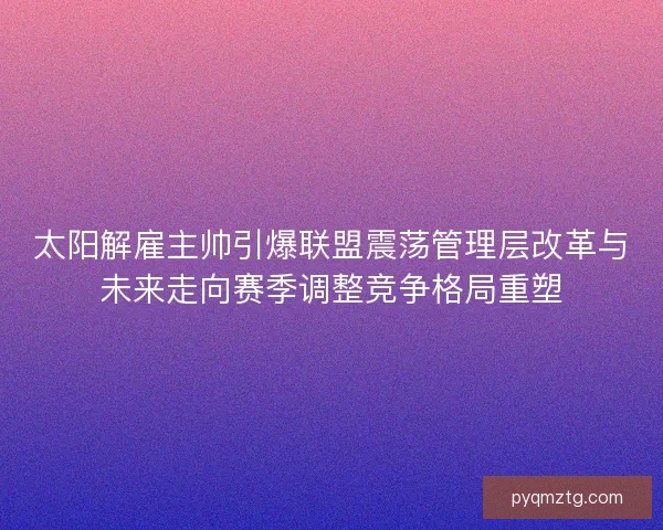太阳解雇主帅引爆联盟震荡管理层改革与未来走向赛季调整竞争格局重塑