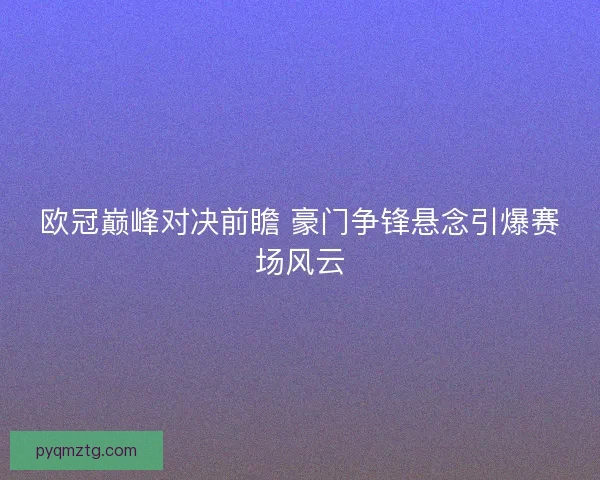 欧冠巅峰对决前瞻 豪门争锋悬念引爆赛场风云
