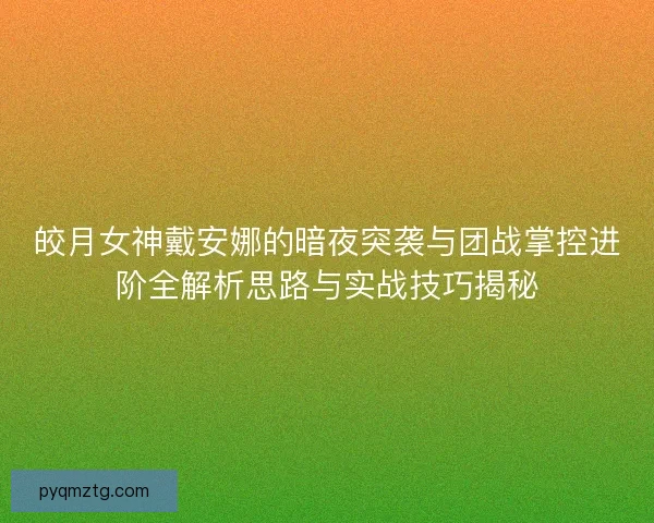 皎月女神戴安娜的暗夜突袭与团战掌控进阶全解析思路与实战技巧揭秘