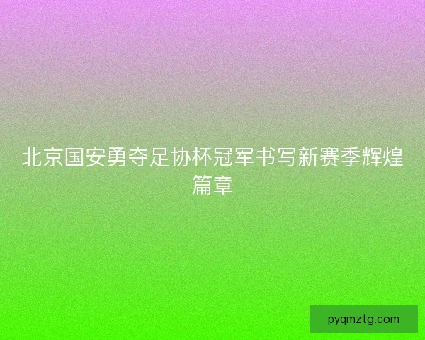北京国安勇夺足协杯冠军书写新赛季辉煌篇章 北京国安勇夺足协杯冠军书写新赛季辉煌篇章