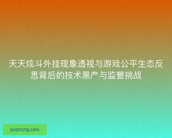 天天炫斗外挂现象透视与游戏公平生态反思背后的技术黑产与监管挑战 天天炫斗外挂现象透视与游戏公平生态反思背后的技术黑产与监管挑战