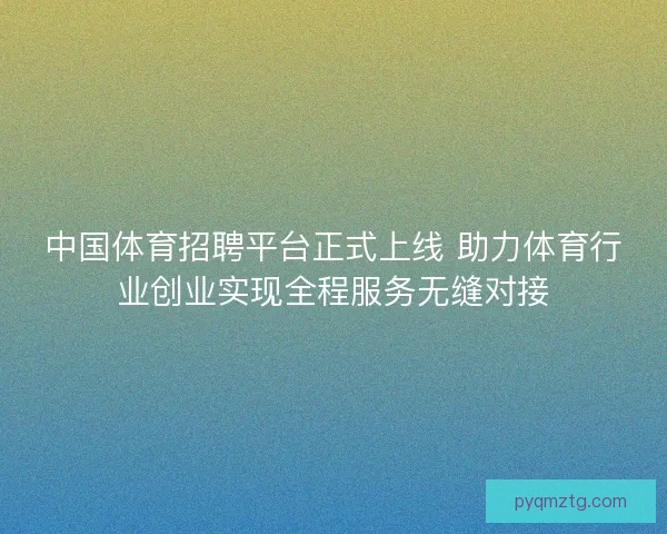 中国体育招聘平台正式上线 助力体育行业创业实现全程服务无缝对接 中国体育招聘平台正式上线 助力体育行业创业实现全程服务无缝对接