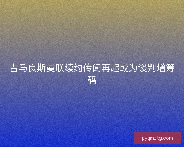 吉马良斯曼联续约传闻再起或为谈判增筹码