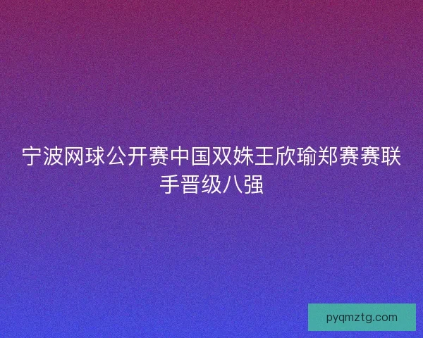 宁波网球公开赛中国双姝王欣瑜郑赛赛联手晋级八强