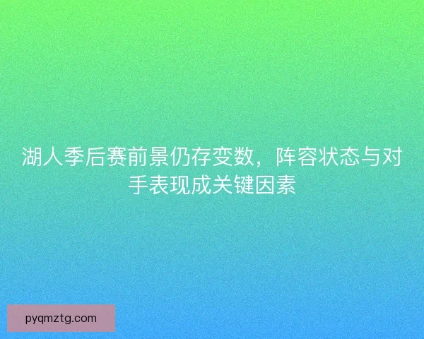 湖人季后赛前景仍存变数，阵容状态与对手表现成关键因素