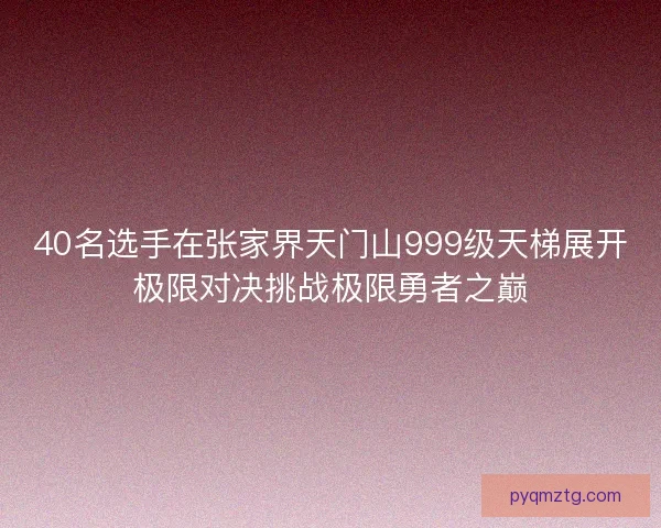 40名选手在张家界天门山999级天梯展开极限对决挑战极限勇者之巅 40名选手在张家界天门山999级天梯展开极限对决挑战极限勇者之巅