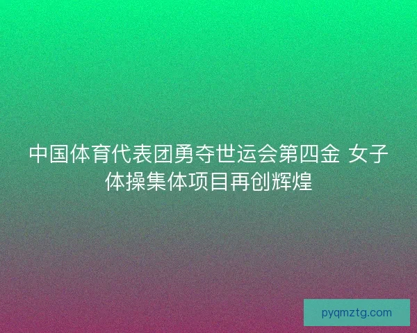 中国体育代表团勇夺世运会第四金 女子体操集体项目再创辉煌 中国体育代表团勇夺世运会第四金 女子体操集体项目再创辉煌