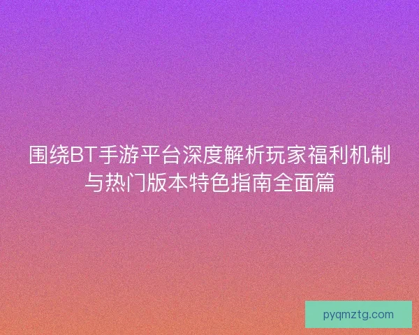 围绕BT手游平台深度解析玩家福利机制与热门版本特色指南全面篇 围绕BT手游平台深度解析玩家福利机制与热门版本特色指南全面篇